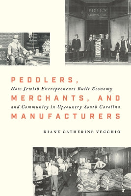 Peddlers, Merchants, and Manufacturers: How Jewish Entrepreneurs Built Economy and Community in Upcountry South Carolina by Vecchio, Diane Catherine
