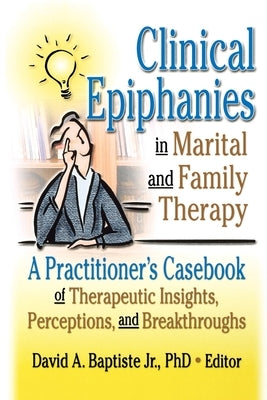 Clinical Epiphanies in Marital and Family Therapy: A Practitioner's Casebook of Therapeutic Insights, Perceptions, and Breakthroughs by Baptiste, David A.