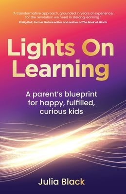 Lights on Learning: A Parent's Blueprint for Happy, Fulfilled, Curious Kids by Black, Julia