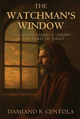 The Watchman's Window: Unlocking Ezekiel's Visions in the Light of Today by Centola, Damiano B.