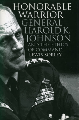 Honorable Warrior: General Harold K. Johnson and the Ethics of Command by Sorley, Lewis