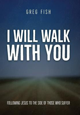 I Will Walk with You: Following Jesus to the Side of Those Who Suffer by Fish, Greg