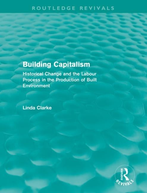 Building Capitalism (Routledge Revivals): Historical Change and the Labour Process in the Production of Built Environment by Clarke, Linda