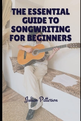 The Essential Guide to Songwriting for Beginners by Patterson, Julian