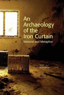 An Archaeology of the Iron Curtain: Material and Metaphor by McWilliams, Anna