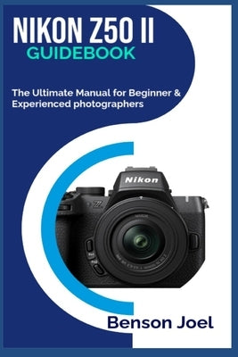 NIKON Z50 II Guidebook: The Ultimate Manual for Beginner & Experienced photographers by Joel, Benson