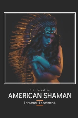 American Shaman: Inhuman Treatment by Sebastian, E. R.