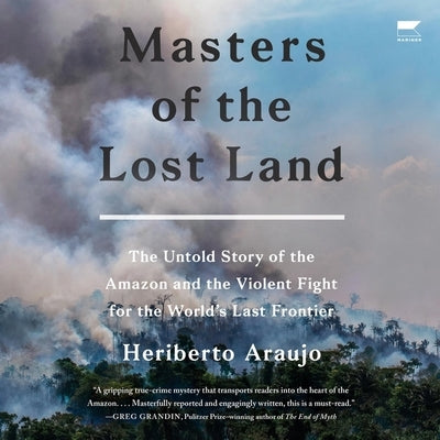 Masters of the Lost Land: The Untold Story of the Amazon and the Violent Fight for the World's Last Frontier by Araujo, Heriberto