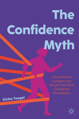 The Confidence Myth: How Women Leaders Can Break Free from Gendered Perceptions by Toegel, Ginka