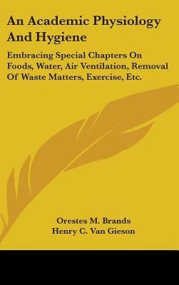 An Academic Physiology And Hygiene: Embracing Special Chapters On Foods, Water, Air Ventilation, Removal Of Waste Matters, Exercise, Etc. by Brands, Orestes M.