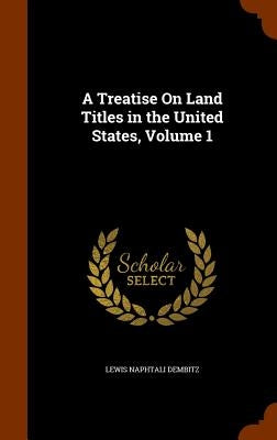A Treatise On Land Titles in the United States, Volume 1 by Dembitz, Lewis Naphtali