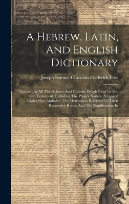 A Hebrew, Latin, And English Dictionary: Containing All The Hebrew And Chaldee Words Used In The Old Testament, Including The Proper Names, Arranged U by Joseph Samuel Christian Frederick Frey