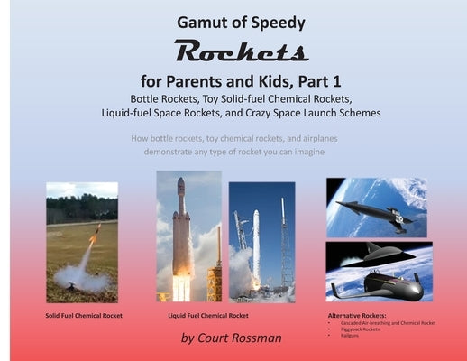 Gamut of Speedy Rockets, for Parents and Kids Part 1: Bottle Rockets, Toy Solid-fuel Chemical Rockets, Liquid-fuel Rockets, and Crazy Space Launch Sch by Rossman, Court E.
