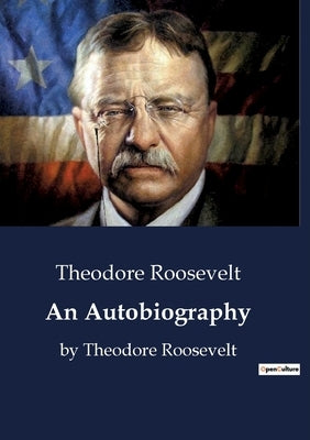 An Autobiography: The autobiography of Theodore Roosevelt who served as the 26th President of the United States from 1901 to 1909 by Roosevelt, Theodore