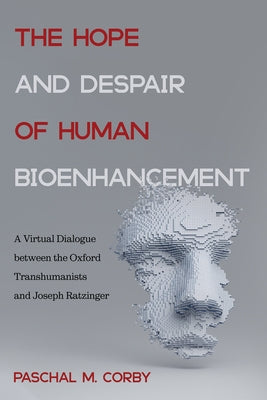 The Hope and Despair of Human Bioenhancement: A Virtual Dialogue Between the Oxford Transhumanists and Joseph Ratzinger by Corby, Paschal M.