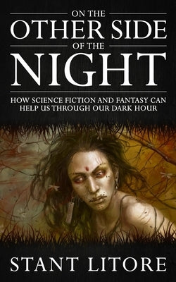 On the Other Side of the Night: How Science Fiction and Fantasy Can Help Us Through Our Dark Hour by Litore, Stant