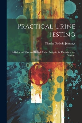 Practical Urine Testing: A Guide to Office and Bedside Urine Analysis, for Physicians and Students by Jennings, Charles Godwin