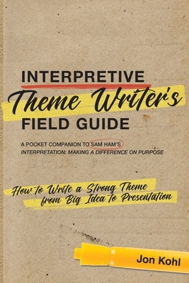 Interpretive Theme Writer's Field Guide: How to Write a Strong Theme from Big Idea to Presentation by Kohl, Jon
