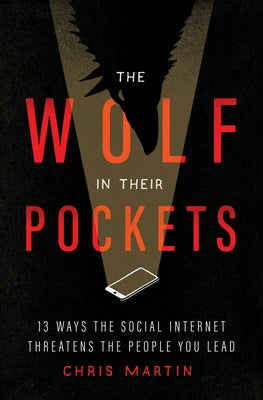 The Wolf in Their Pockets: 13 Ways the Social Internet Threatens the People You Lead by Martin, Chris