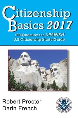 Citizenship Basics 2017: 100 Questions in Spanish - U.S. Citizenship Study Guide: U.S. Naturalization Interview 100 Civics Questions in Spanish by French, Robert