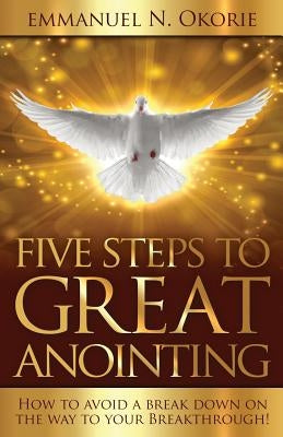 Five Steps to Great Anointing: How to Avoid a Break Down on the Way to Your Breakthrough by Okorie, Emmanuel N.