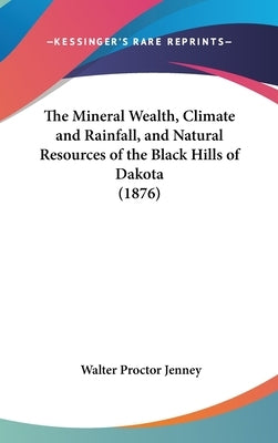 The Mineral Wealth, Climate and Rainfall, and Natural Resources of the Black Hills of Dakota (1876) by Jenney, Walter Proctor