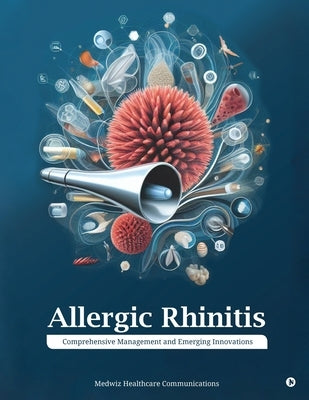 Allergic Rhinitis: Comprehensive Management and Emerging Innovations by Medwiz Healthcare Communications