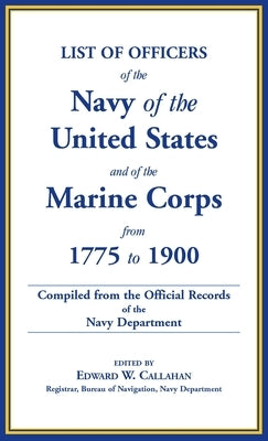 List of Officers of the Navy of the United States and of the Marine Corps from 1775-1900: Comprising a Complete Register of all Present and Former Com by Callahan, Edward W.
