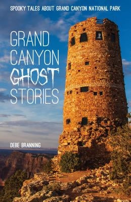 Grand Canyon Ghost Stories: Spooky Tales about Grand Canyon National Park by Branning, Debe