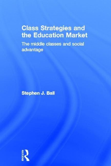 Class Strategies and the Education Market: The Middle Classes and Social Advantage by Ball, Stephen J.