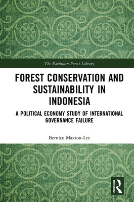 Forest Conservation and Sustainability in Indonesia: A Political Economy Study of International Governance Failure by Maxton-Lee, Bernice