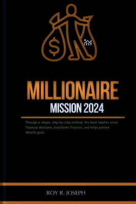 Millionaire mission 2024: Through a simple, step-by-step method, this book teaches smart financial decisions, transforms finances, and helps ach by R. Joseph, Roy