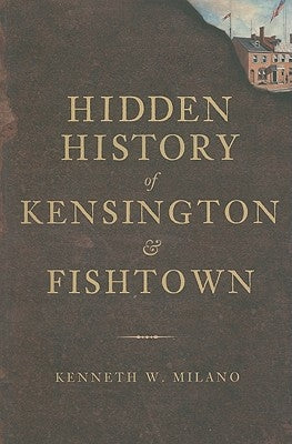 Hidden History of Kensington & Fishtown by Milano, Kenneth W.
