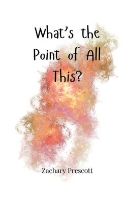 What's the Point of All This? by Prescott, Zachary