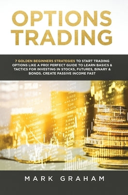 Options Trading: 7 Golden Beginners Strategies to Start Trading Options Like a PRO! Perfect Guide to Learn Basics & Tactics for Investi by Graham, Mark
