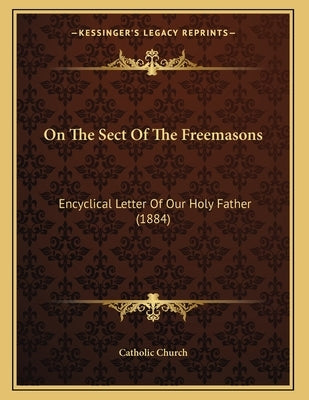 On The Sect Of The Freemasons: Encyclical Letter Of Our Holy Father (1884) by Catholic Church