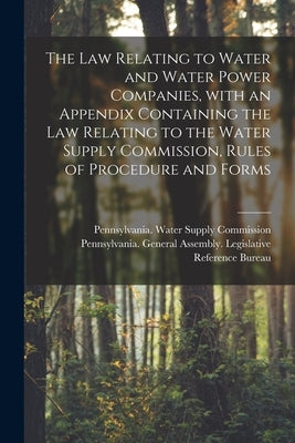 The Law Relating to Water and Water Power Companies, With an Appendix Containing the Law Relating to the Water Supply Commission, Rules of Procedure a by Pennsylvania Water Supply Commission