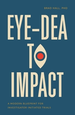 Eye-dea to Impact: A Modern Blueprint for Investigator-Initiated Trials by Hall, Brad