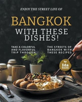 Enjoy the Street Life of Bangkok with these Dishes!: Take a Colorful and Flavorful Trip through the Streets of Bangkok with these Recipes by Smith, Ida