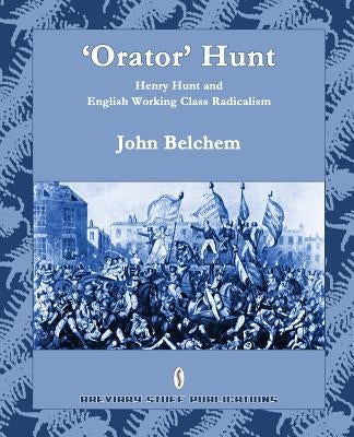 'Orator' Hunt: Henry Hunt and English Working Class Radicalism by Belchem, John