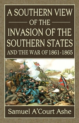 A Southern View of the Invasion of the Southern States and War of 1861-65 by Ashe, Samuel A'Court