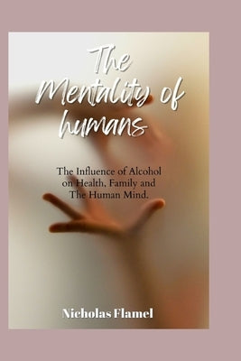 The Mentality of Humans: Influence of Alcohol on Health, Family and The Human Mind by Flamel, Nicholas