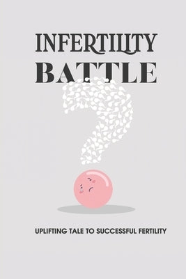 Infertility Battle: Uplifting Tale To Successful Fertility: Diagnosis And Causes Of Infertility In Women by Dubord, Emilee