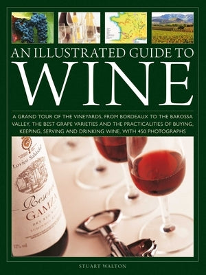 An Illustrated Guide to Wine: A Grand Tour of the Vineyards, from Bordeaux to the Barossa Valley, the Best Grape Varieties and the Practicalities of B by Walton, Stuart