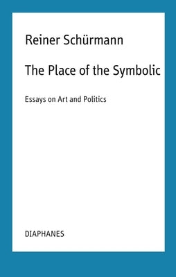 The Place of the Symbolic: Essays on Art and Politics by Schürmann, Reiner