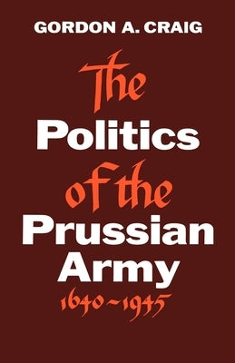 The Politics of the Prussian Army: 1640-1945 by Craig, Gordon A.