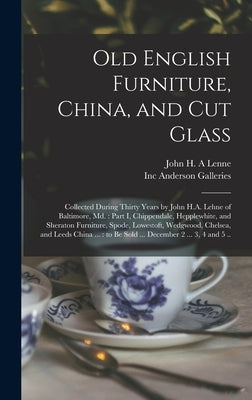 Old English Furniture, China, and Cut Glass: Collected During Thirty Years by John H.A. Lehne of Baltimore, Md.: Part I, Chippendale, Hepplewhite, and by Lenne, John H. a.