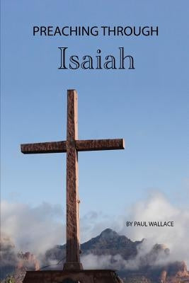 Preaching Through Isaiah: Exegetical Sermons Through Isaiah by Wallace, Paul