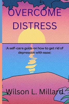 Overcome distress: A self-care guide on how to get rid of depression with ease by Millard, Wilson L.