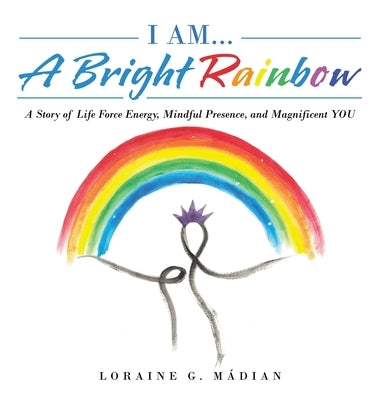 I Am... a Bright Rainbow: A Story of Life Force Energy, Mindful Presence, and Magnificent You by Mádian, Loraine G.